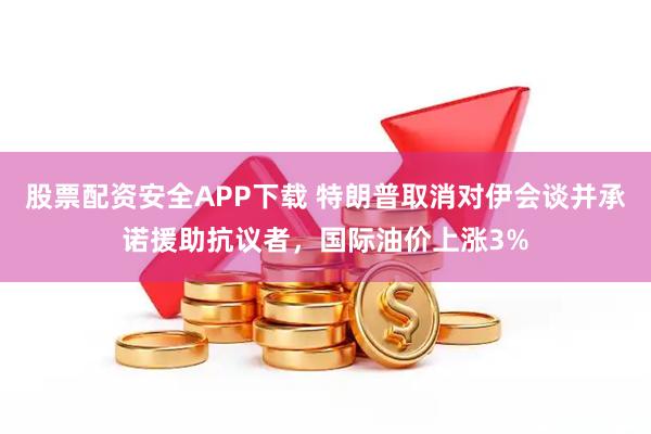 股票配资安全APP下载 特朗普取消对伊会谈并承诺援助抗议者，国际油价上涨3%