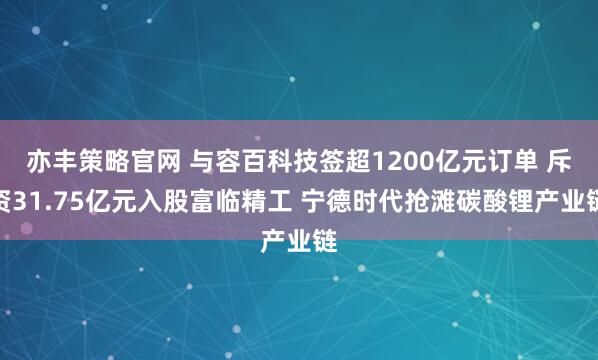 亦丰策略官网 与容百科技签超1200亿元订单 斥资31.75亿元入股富临精工 宁德时代抢滩碳酸锂产业链