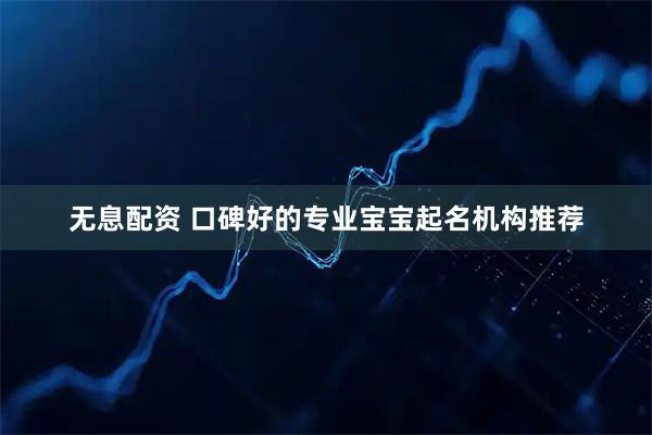 无息配资 口碑好的专业宝宝起名机构推荐