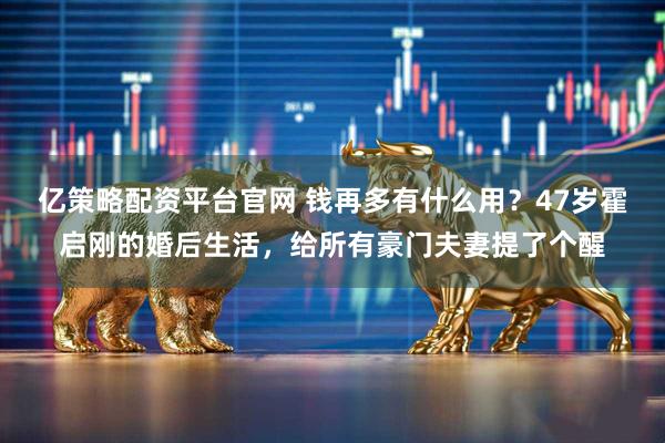 亿策略配资平台官网 钱再多有什么用？47岁霍启刚的婚后生活，给所有豪门夫妻提了个醒
