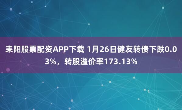 耒阳股票配资APP下载 1月26日健友转债下跌0.03%，转股溢价率173.13%