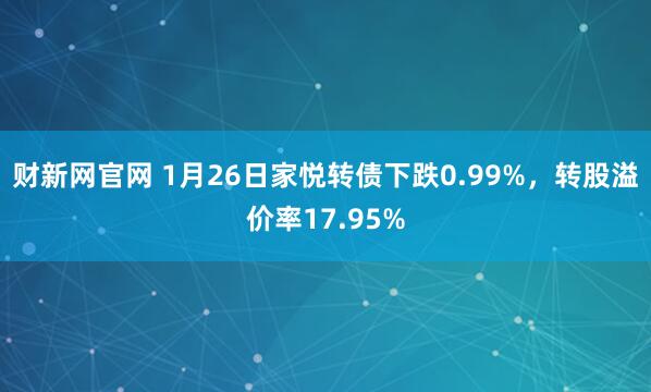财新网官网 1月26日家悦转债下跌0.99%，转股溢价率17.95%