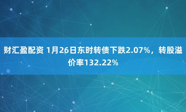 财汇盈配资 1月26日东时转债下跌2.07%，转股溢价率132.22%