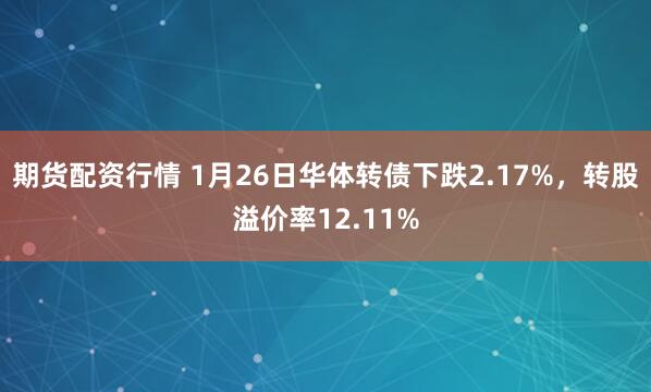 期货配资行情 1月26日华体转债下跌2.17%，转股溢价率12.11%