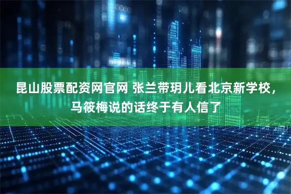 昆山股票配资网官网 张兰带玥儿看北京新学校，马筱梅说的话终于有人信了