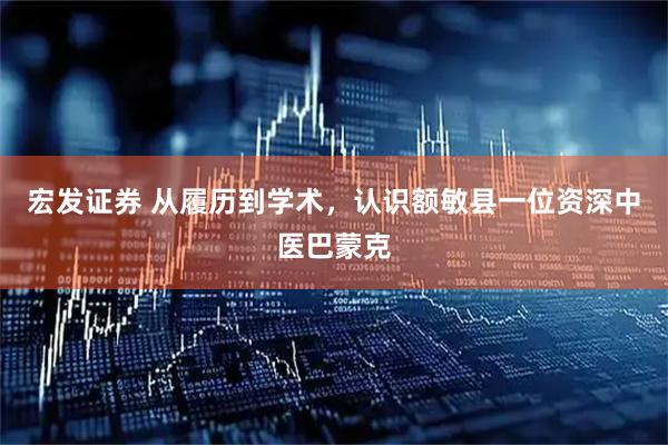 宏发证券 从履历到学术，认识额敏县一位资深中医巴蒙克