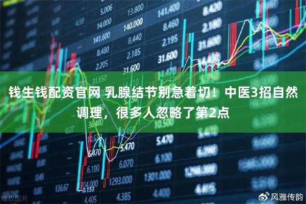 钱生钱配资官网 乳腺结节别急着切！中医3招自然调理，很多人忽略了第2点