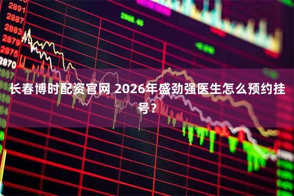 长春博时配资官网 2026年盛劲强医生怎么预约挂号？