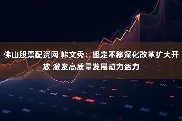 佛山股票配资网 韩文秀：坚定不移深化改革扩大开放 激发高质量发展动力活力