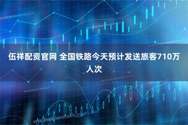 伍祥配资官网 全国铁路今天预计发送旅客710万人次