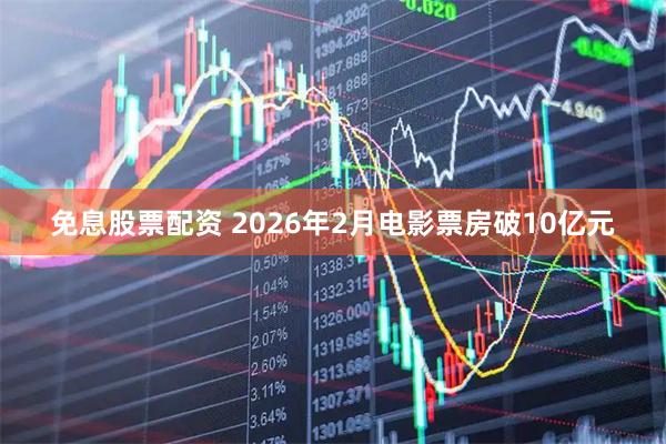 免息股票配资 2026年2月电影票房破10亿元