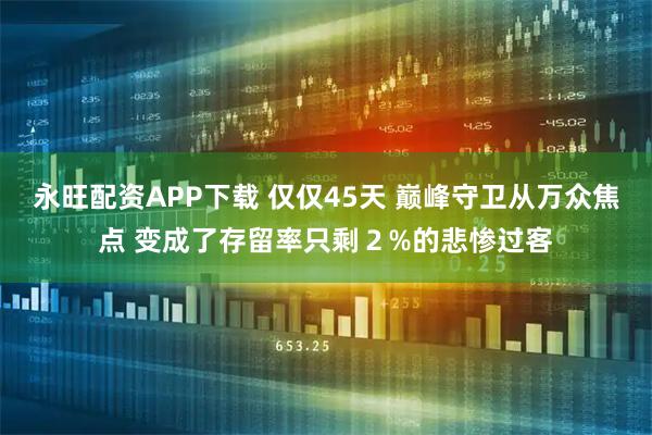 永旺配资APP下载 仅仅45天 巅峰守卫从万众焦点 变成了存留率只剩２%的悲惨过客