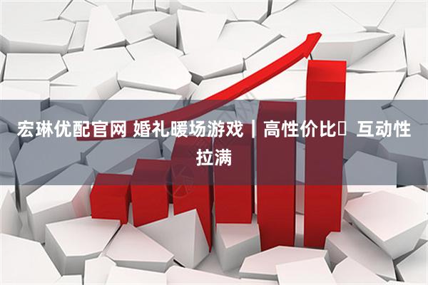 宏琳优配官网 婚礼暖场游戏｜高性价比️互动性拉满