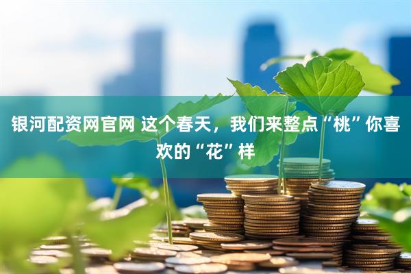 银河配资网官网 这个春天,我们来整点“桃”你喜欢的“花”样