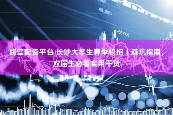 民信配资平台 长沙大学生春季校招｜避坑指南，应届生必看实用干货
