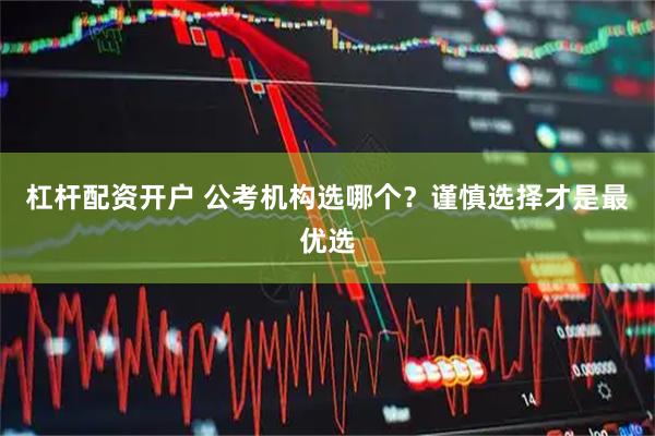 杠杆配资开户 公考机构选哪个？谨慎选择才是最优选