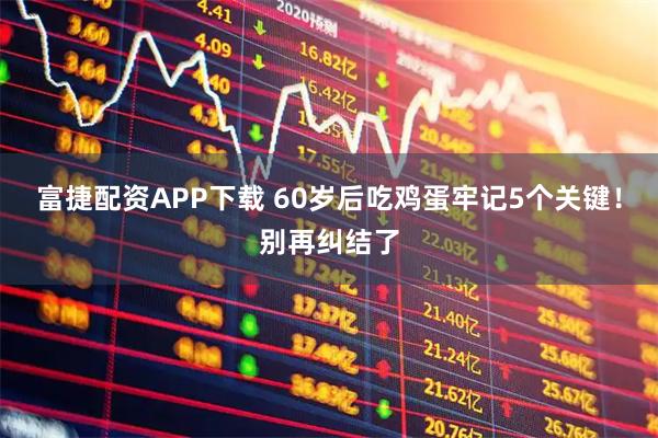 富捷配资APP下载 60岁后吃鸡蛋牢记5个关键！别再纠结了