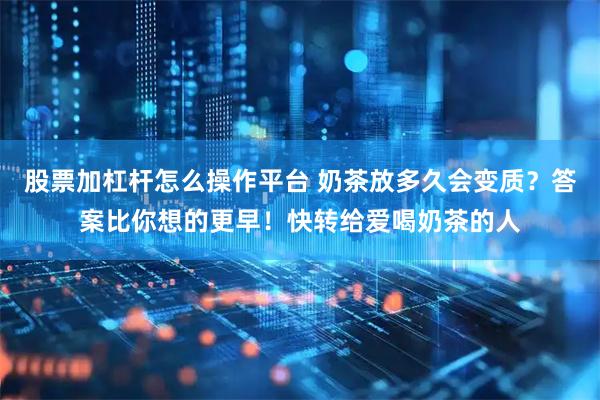 股票加杠杆怎么操作平台 奶茶放多久会变质？答案比你想的更早！快转给爱喝奶茶的人