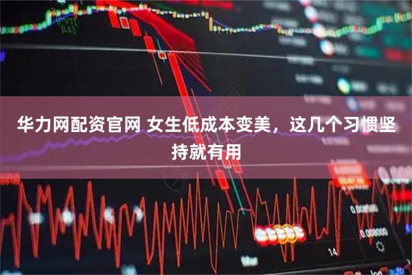 华力网配资官网 女生低成本变美，这几个习惯坚持就有用