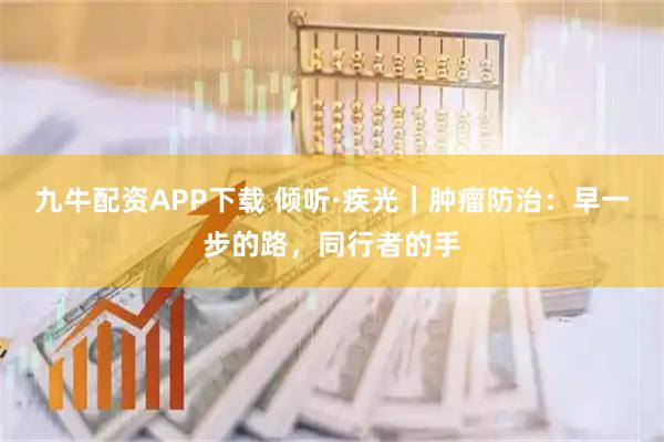 九牛配资APP下载 倾听·疾光｜肿瘤防治：早一步的路，同行者的手