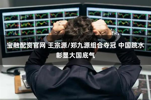 宝融配资官网 王宗源/郑九源组合夺冠 中国跳水彰显大国底气