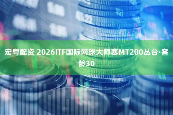 宏粤配资 2026ITF国际网球大师赛MT200丛台·窖龄30