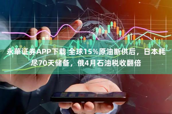 永華证券APP下载 全球15%原油断供后，日本耗尽70天储备，俄4月石油税收翻倍