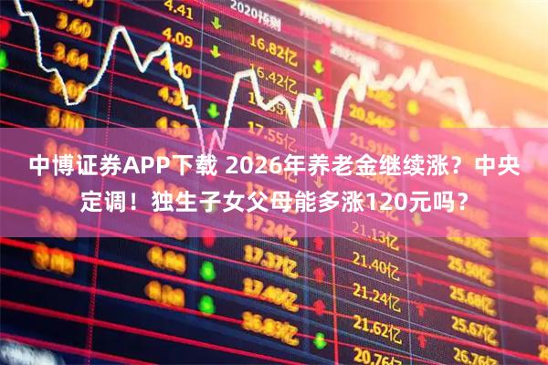 中博证券APP下载 2026年养老金继续涨？中央定调！独生子女父母能多涨120元吗？