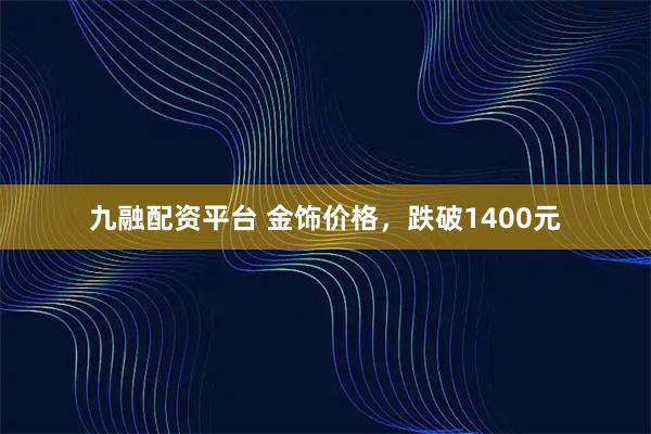 九融配资平台 金饰价格，跌破1400元