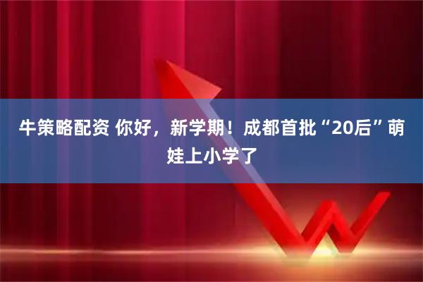 牛策略配资 你好，新学期！成都首批“20后”萌娃上小学了