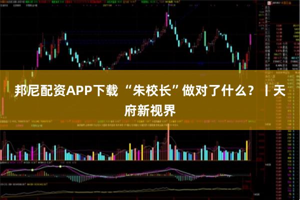 邦尼配资APP下载 “朱校长”做对了什么？丨天府新视界