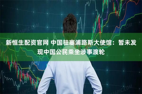 新恒生配资官网 中国驻塞浦路斯大使馆：暂未发现中国公民乘坐涉事渡轮