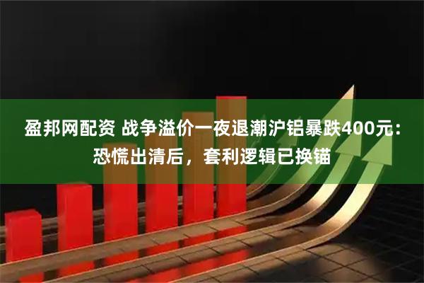 盈邦网配资 战争溢价一夜退潮沪铝暴跌400元：恐慌出清后，套利逻辑已换锚