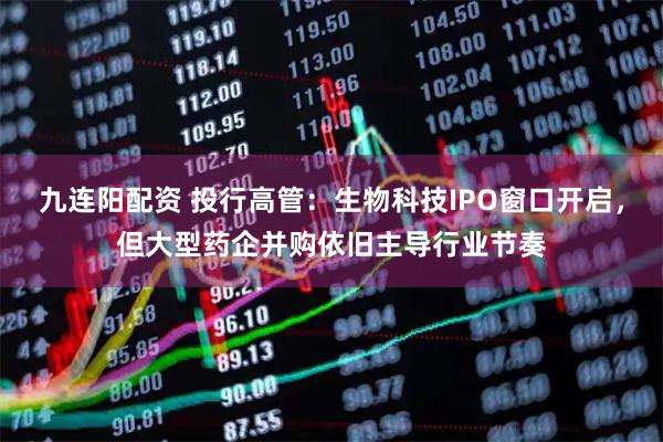 九连阳配资 投行高管：生物科技IPO窗口开启，但大型药企并购依旧主导行业节奏