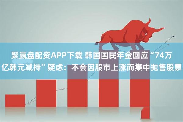 聚赢盘配资APP下载 韩国国民年金回应“74万亿韩元减持”疑虑：不会因股市上涨而集中抛售股票